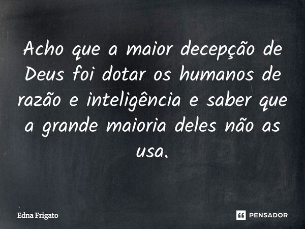 ⁠Acho que a maior decepção de Deus foi dotar os humanos de razão e inteligência e saber que a grande maioria deles não as usa.... Frase de Edna Frigato.