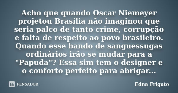 Acho que quando Oscar Niemeyer projetou Brasília não imaginou que seria palco de tanto crime, corrupção e falta de respeito ao povo brasileiro. Quando esse band... Frase de Edna Frigato.