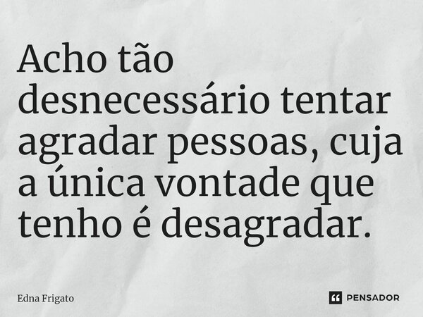 ⁠Acho tão desnecessário tentar agradar pessoas, cuja a única vontade que tenho é desagradar.... Frase de Edna Frigato.