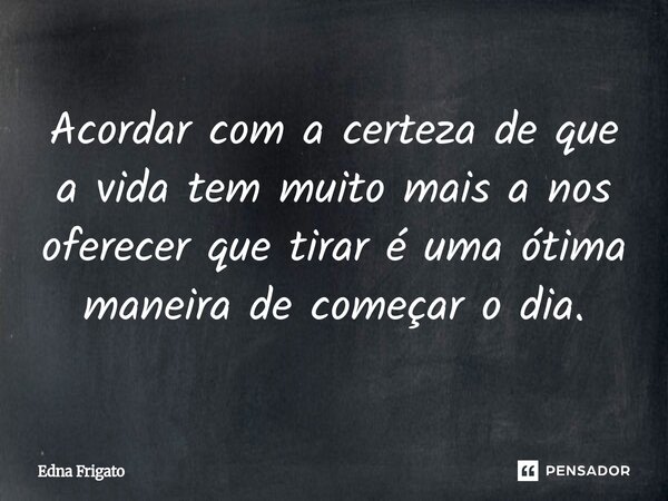 ⁠Acordar com a certeza de que a vida tem muito mais a nos oferecer que tirar é uma ótima maneira de começar o dia.... Frase de Edna Frigato.