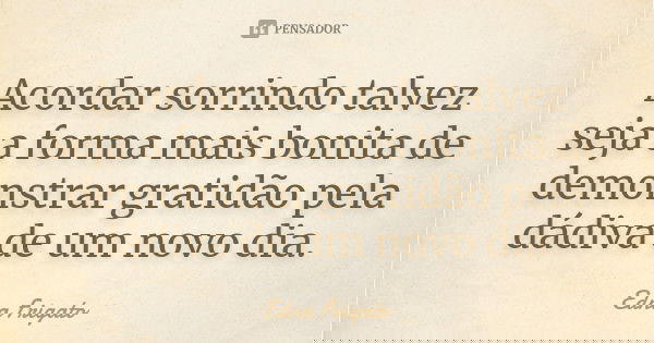 Acordar sorrindo talvez seja a forma mais bonita de demonstrar gratidão pela dádiva de um novo dia.... Frase de Edna Frigato.