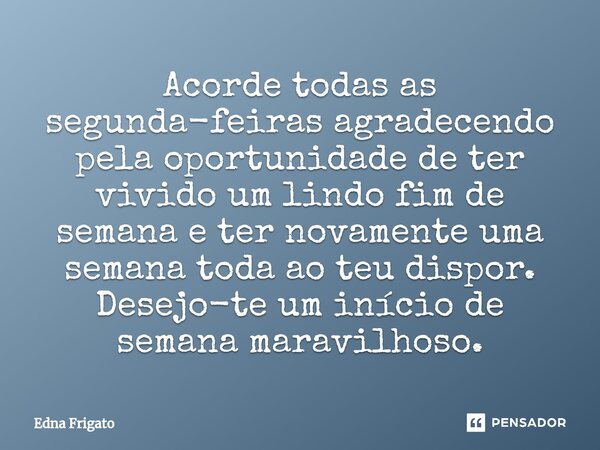 ⁠Acorde todas as segunda-feiras agradecendo pela oportunidade de ter vivido um lindo fim de semana e ter novamente uma semana toda ao teu dispor. Desejo-te um i... Frase de Edna Frigato.