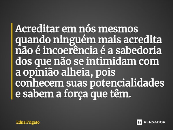 ⁠Acreditar em nós mesmos quando ninguém mais acredita não é incoerência é a sabedoria dos que não se intimidam com a opinião alheia, pois conhecem suas potencia... Frase de Edna Frigato.