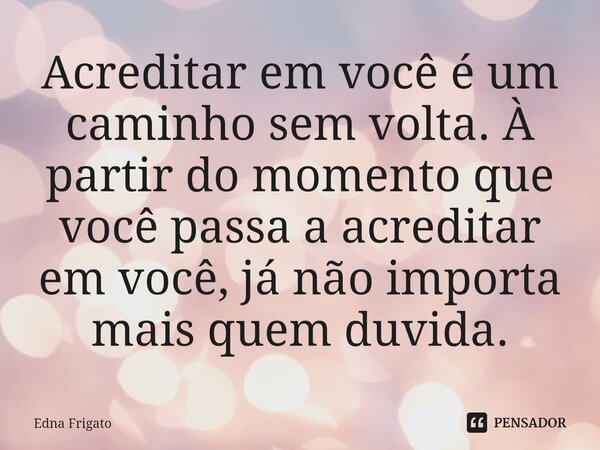 ⁠Acreditar em você é um caminho sem volta. À partir do momento que você passa a acreditar em você, já não importa mais quem duvida.... Frase de Edna Frigato.