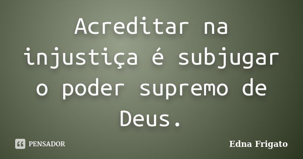 Acreditar na injustiça é subjugar o poder supremo de Deus.... Frase de Edna Frigato.