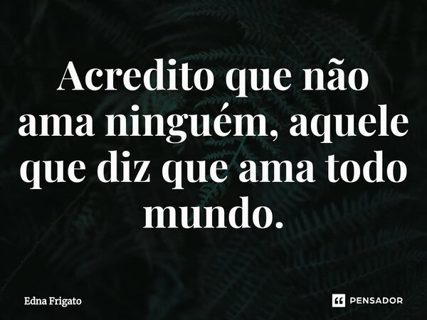 ⁠Acredito que não ama ninguém, aquele que diz que ama todo mundo.... Frase de Edna Frigato.
