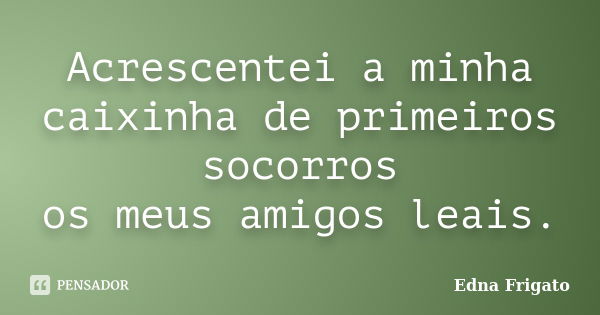 Acrescentei a minha caixinha de primeiros socorros os meus amigos leais.... Frase de Edna Frigato.