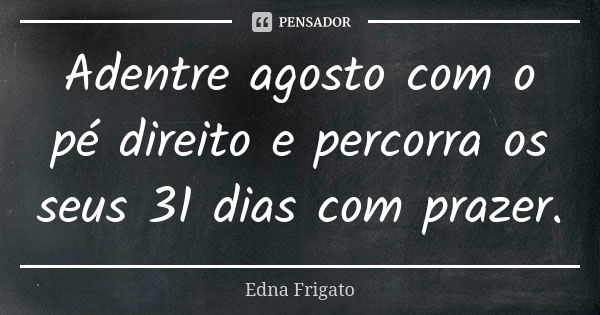 Adentre agosto com o pé direito e percorra os seus 31 dias com prazer.... Frase de Edna Frigato.