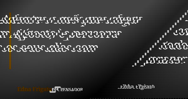 Adentre o mês que chega com A(gosto) e percorra todos os seus dias com prazer.... Frase de Edna Frigato.
