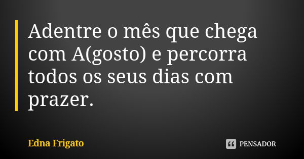 Adentre o mês que chega com A(gosto) e percorra todos os seus dias com prazer.... Frase de Edna Frigato.