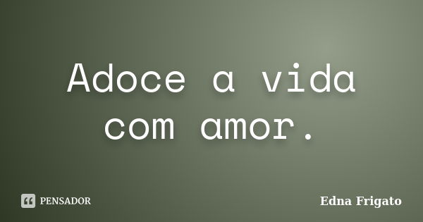 Adoce a vida com amor.... Frase de Edna Frigato.