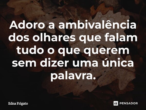 ⁠Adoro a ambivalência dos olhares que falam tudo o que querem sem dizer uma única palavra.... Frase de Edna Frigato.