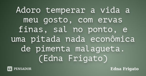 Adoro temperar a vida a meu gosto, com ervas finas, sal no ponto, e uma pitada nada econômica de pimenta malagueta. (Edna Frigato)... Frase de Edna Frigato.