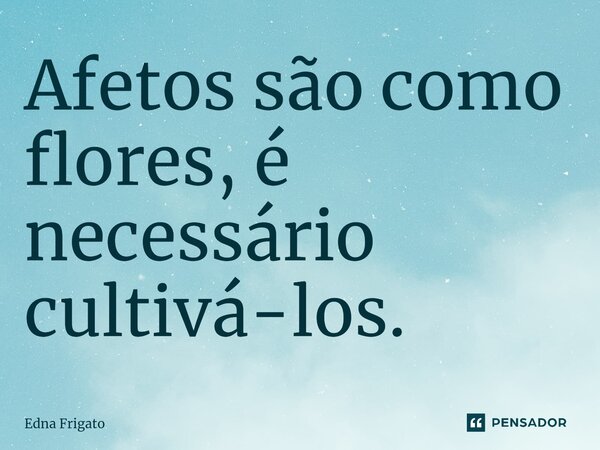⁠Afetos são como flores, é necessário cultivá-los.... Frase de Edna Frigato.