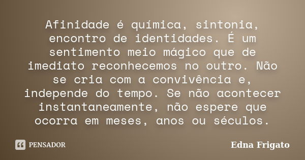 Afinidade é química, sintonia, encontro de identidades. É um sentimento meio mágico que de imediato reconhecemos no outro. Não se cria com a convivência e, inde... Frase de Edna Frigato.