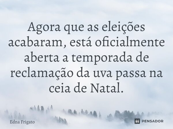 ⁠Agora que as eleições acabaram, está oficialmente aberta a temporada de reclamação da uva passa na ceia de Natal.... Frase de Edna Frigato.