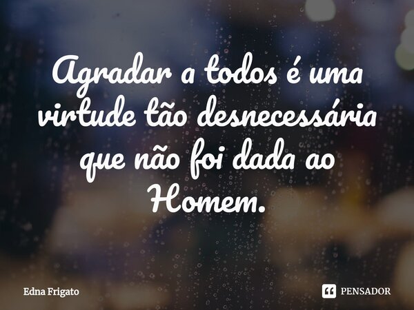 ⁠Agradar a todos é uma virtude tão desnecessária que não foi dada ao Homem.... Frase de Edna Frigato.