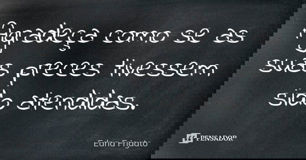Agradeça como se as suas preces tivessem sido atendidas.... Frase de Edna Frigato.