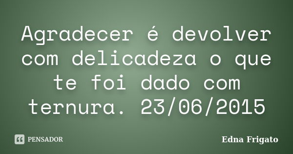 Agradecer é devolver com delicadeza o que te foi dado com ternura. 23/06/2015... Frase de Edna Frigato.