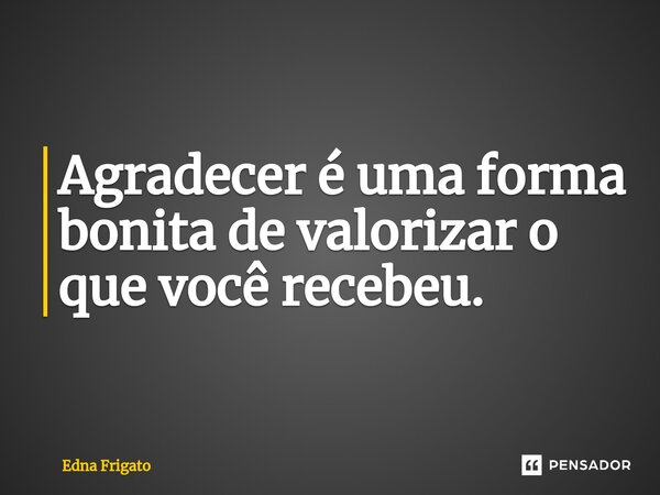 ⁠Agradecer é uma forma bonita de valorizar o que você recebeu.... Frase de Edna Frigato.