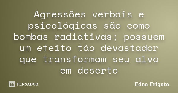 Agressões verbais e psicológicas são como bombas radiativas; possuem um efeito tão devastador que transformam seu alvo em deserto... Frase de Edna Frigato.