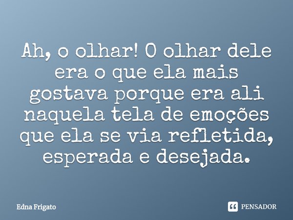 ⁠Ah, o olhar! O olhar dele era o que ela mais gostava porque era ali naquela tela de emoções que ela se via refletida, esperada e desejada.... Frase de Edna Frigato.