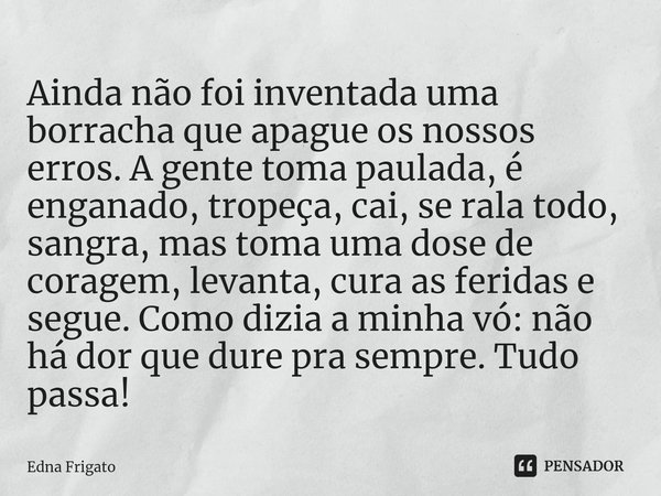 Ainda não foi inventada uma borracha que apague os nossos erros. A gente toma paulada, é enganado, tropeça, cai, se rala todo, sangra, mas toma uma dose de cor... Frase de Edna Frigato.