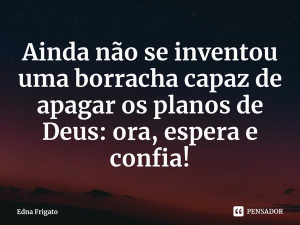 ⁠Ainda não se inventou uma borracha capaz de apagar os planos de Deus: ora, espera e confia!... Frase de Edna Frigato.