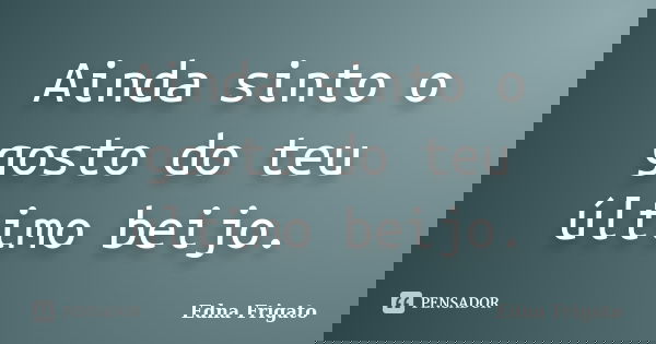 Ainda sinto o gosto do teu último beijo.... Frase de Edna Frigato.
