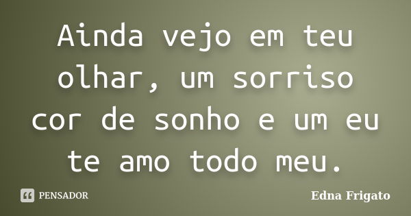 Ainda vejo em teu olhar, um sorriso cor de sonho e um eu te amo todo meu.... Frase de Edna Frigato.