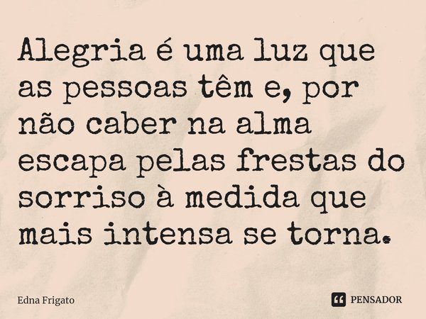 ⁠Alegria é uma luz que as pessoas têm e, por não caber na alma escapa pelas frestas do sorriso à medida que mais intensa se torna.... Frase de Edna Frigato.