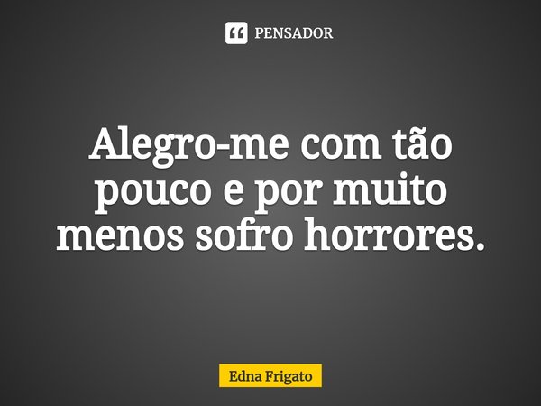 ⁠Alegro-me com tão pouco e por muito menos sofro horrores.... Frase de Edna Frigato.