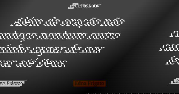 Além da oração não conheço nenhum outro caminho capaz de nos levar até Deus.... Frase de Edna Frigato.