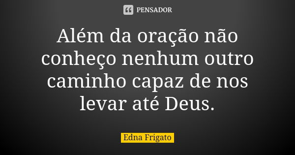 Além da oração não conheço nenhum outro caminho capaz de nos levar até Deus.... Frase de Edna Frigato.