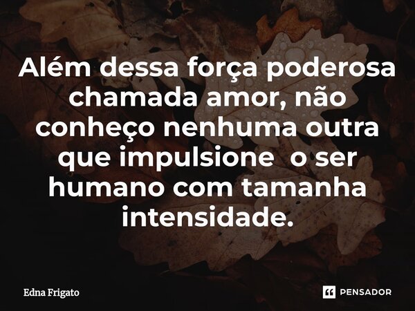 ⁠Além dessa força poderosa chamada amor, não conheço nenhuma outra que impulsione o ser humano com tamanha intensidade.... Frase de Edna Frigato.