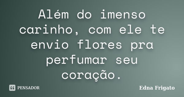 Além do imenso carinho, com ele te envio flores pra perfumar seu coração.... Frase de Edna Frigato.