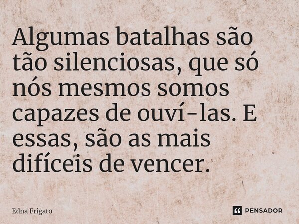 ⁠Algumas batalhas são tão silenciosas, que só nósmesmos somos capazes de ouví-las. E essas, são as mais difíceis de vencer.... Frase de Edna Frigato.