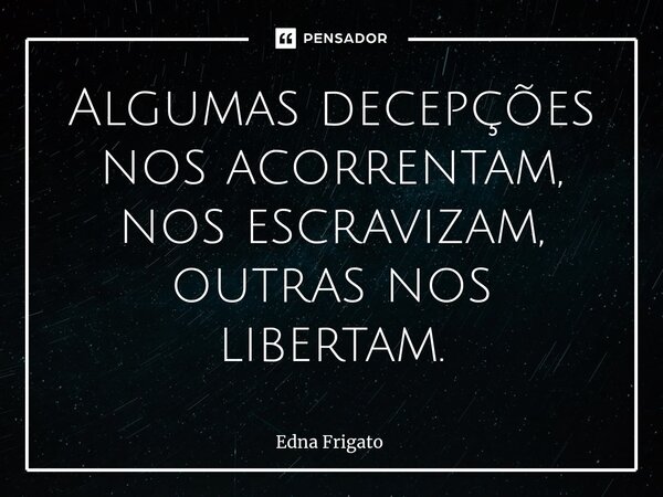 ⁠Algumas decepções nos acorrentam, nos escravizam, outras nos libertam.... Frase de Edna Frigato.