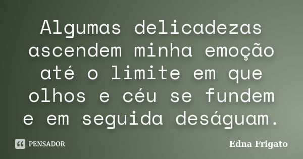 Algumas delicadezas ascendem minha emoção até o limite em que olhos e céu se fundem e em seguida deságuam.... Frase de Edna Frigato.