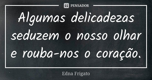 Algumas delicadezas seduzem o nosso olhar e rouba-nos o coração.... Frase de Edna Frigato.