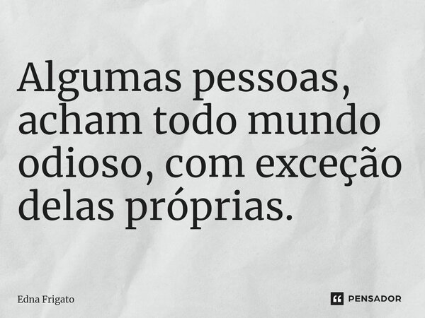 ⁠Algumas pessoas, acham todo mundo odioso, com exceção delas próprias.... Frase de Edna Frigato.