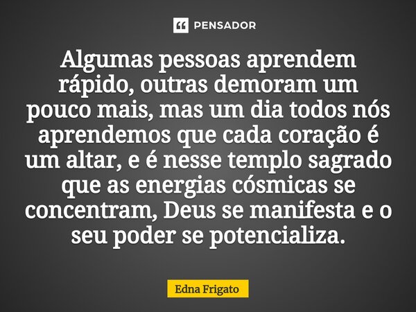 ⁠Algumas pessoas aprendem rápido, outras demoram um pouco mais, mas um dia todos nós aprendemos que cada coração é um altar, e é nesse templo sagrado que as ene... Frase de Edna Frigato.