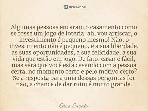 ⁠Algumas pessoas encaram o casamento como se fosse um jogo de loteria: ah, vou arriscar, o investimento é pequeno mesmo! Não, o investimento não é pequeno, é a ... Frase de Edna Frigato.