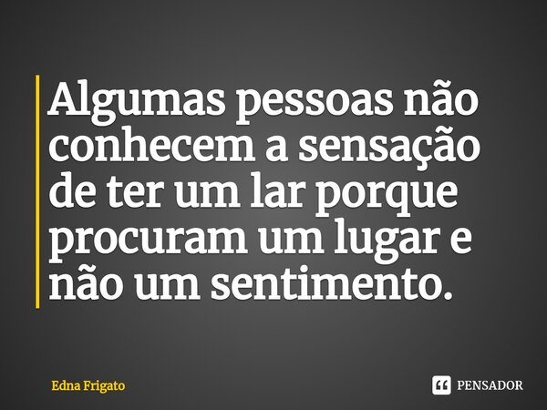 ⁠Algumas pessoas não conhecem a sensação de ter um lar porque procuram um lugar e não um sentimento.... Frase de Edna Frigato.