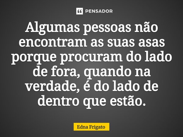 ⁠Algumas pessoas não encontram as suas asas porque procuram do lado de fora, quando na verdade, é do lado de dentro que estão.... Frase de Edna Frigato.
