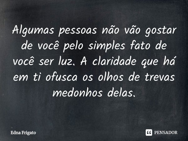 ⁠Algumas pessoas não vão gostar de você pelo simples fato de você ser luz. A claridade que há em ti ofusca os olhos de trevas medonhos delas.... Frase de Edna Frigato.