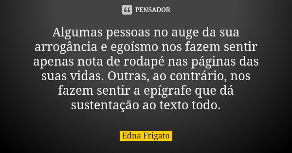 Algumas pessoas no auge da sua arrogância e egoísmo nos fazem sentir apenas nota de rodapé nas páginas das suas vidas. Outras, ao contrário, nos fazem sentir a ... Frase de Edna Frigato.