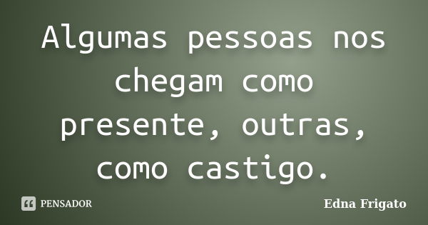 Algumas pessoas nos chegam como presente, outras, como castigo.... Frase de Edna Frigato.