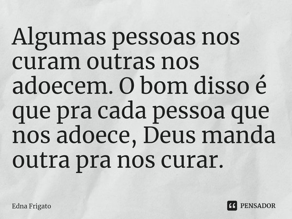 ⁠Algumas pessoas nos curam outras nos adoecem. O bom disso é que pra cada pessoa que nos adoece, Deus manda outra pra nos curar.... Frase de Edna Frigato.