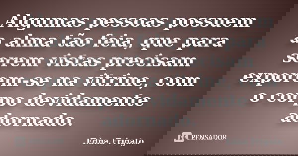 Algumas pessoas possuem a alma tão feia, que para serem vistas precisam exporem-se na vitrine, com o corpo devidamente adornado.... Frase de Edna Frigato.